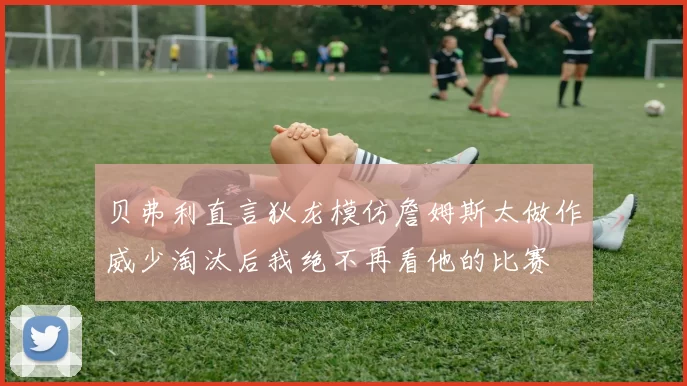贝弗利直言狄龙模仿詹姆斯太做作威少淘汰后我绝不再看他的比赛