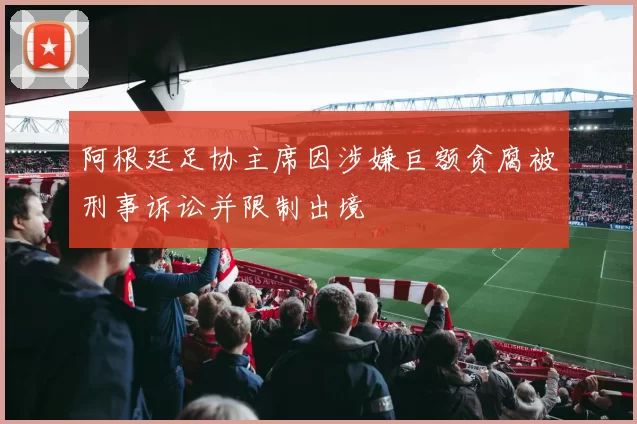 阿根廷足协主席因涉嫌巨额贪腐被刑事诉讼并限制出境
