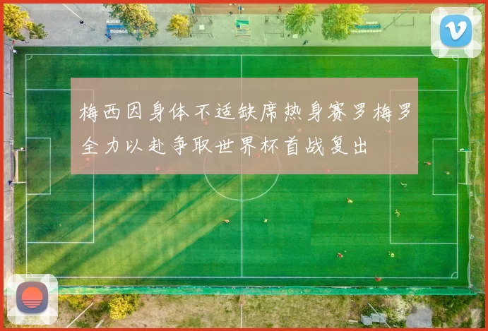 梅西因身体不适缺席热身赛罗梅罗全力以赴争取世界杯首战复出