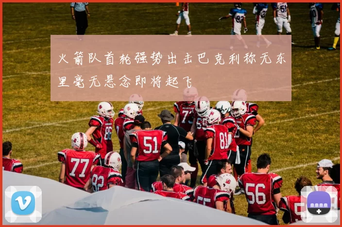 火箭队首轮强势出击巴克利称无东里毫无悬念即将起飞