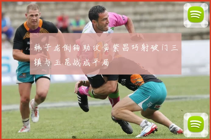 韩子龙倒钩助攻黄紫昌巧射破门三镇与玉昆战成平局