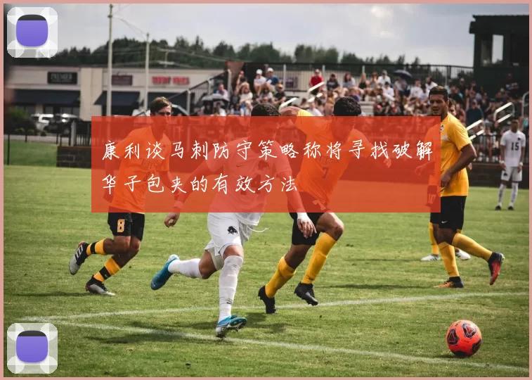 康利谈马刺防守策略称将寻找破解华子包夹的有效方法