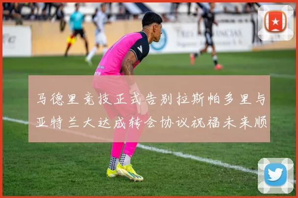 马德里竞技正式告别拉斯帕多里与亚特兰大达成转会协议祝福未来顺利