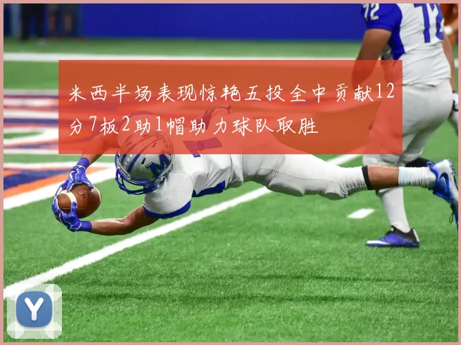 米西半场表现惊艳五投全中贡献12分7板2助1帽助力球队取胜