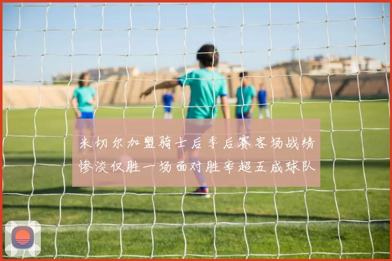 米切尔加盟骑士后季后赛客场战绩惨淡仅胜一场面对胜率超五成球队十连败