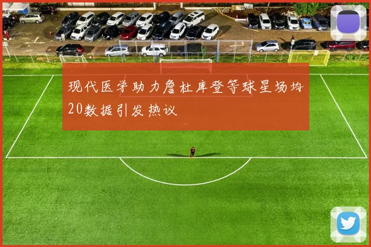 现代医学助力詹杜库登等球星场均20数据引发热议