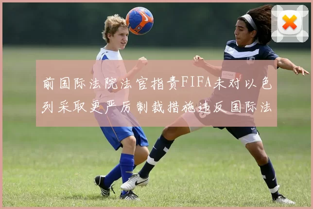 前国际法院法官指责FIFA未对以色列采取更严厉制裁措施违反国际法