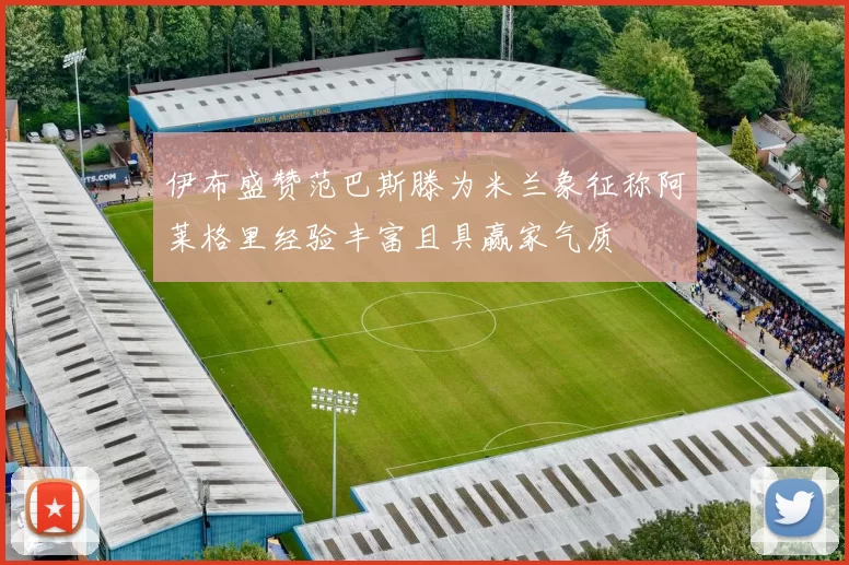 伊布盛赞范巴斯滕为米兰象征称阿莱格里经验丰富且具赢家气质