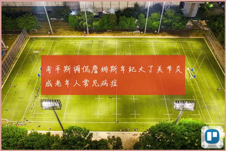 考辛斯调侃詹姆斯年纪大了关节炎成老年人常见病症