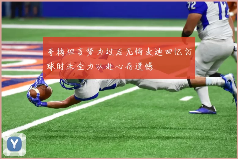 夸梅坦言努力过后无悔麦迪回忆打球时未全力以赴心存遗憾