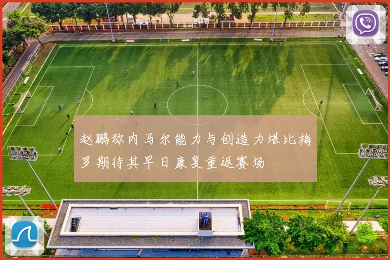 赵鹏称内马尔能力与创造力堪比梅罗期待其早日康复重返赛场