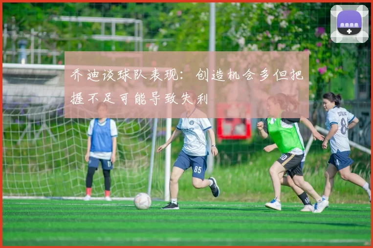 乔迪谈球队表现：创造机会多但把握不足可能导致失利