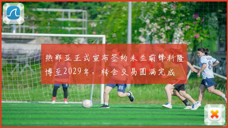 热那亚正式宣布签约米兰前锋科隆博至2029年，转会交易圆满完成