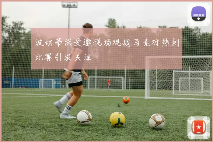 波切蒂诺受邀现场观战马竞对热刺比赛引发关注